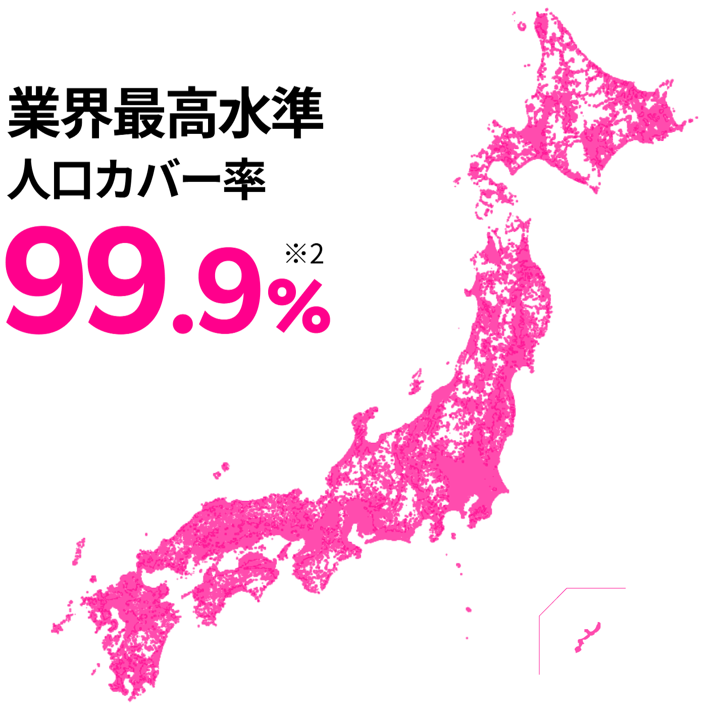 業界最高水準 人口カバー率 99.9% ※2