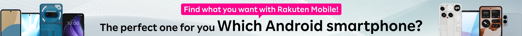 Find what you want with Rakuten Mobile!The perfect one for you.Which Android smartphone?