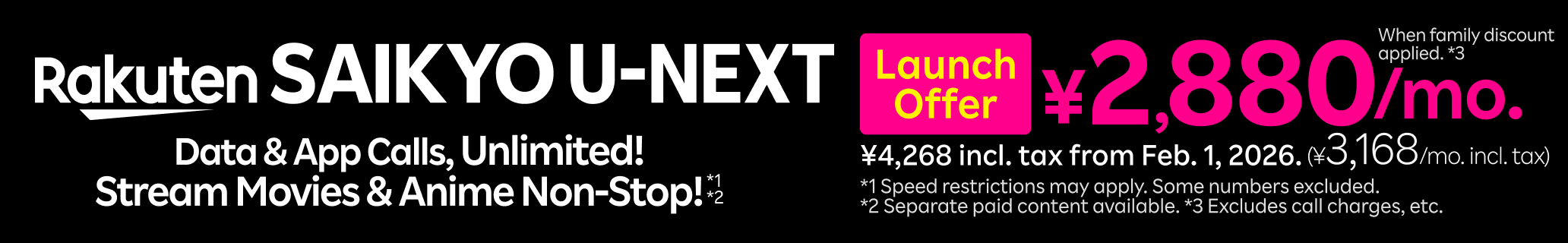 Rakuten SAIKYO U-NEXT: Data & App Calls Unlimited with non-stop movie and anime streaming. Launch offer: 2,880 yen per month with family discount (3,168 yen per month including tax), regular price 4,268 yen including tax from February 1, 2026. *Conditions apply including speed restrictions and excluded numbers.