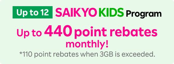 Up to 12 SAIKYO KIDS Program Up to 440 point rebates monthly!*110 point rebates when 3GB is exceeded.