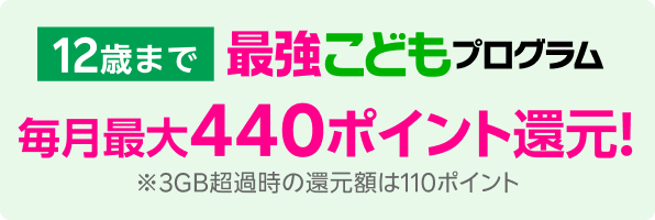 12歳まで最強こどもプログラム 毎月最大440ポイント還元 ※3GB超過時の還元額は110ポイント