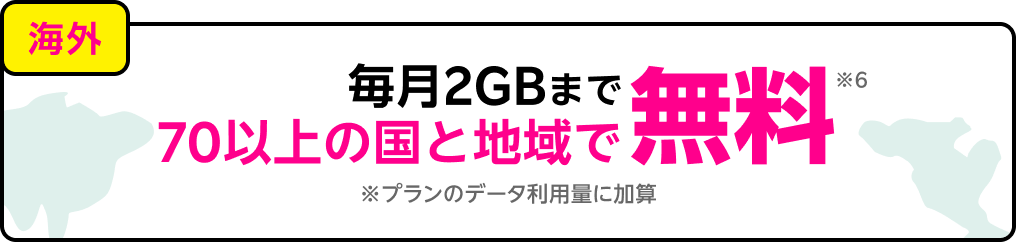 毎月2GBまで70以上の国と地域で無料※6 ※プランのデータ利用量に加算