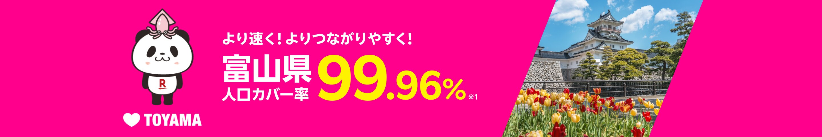 より速く！よりつながりやすく！ 富山県 人口カバー率99.96%※1 
