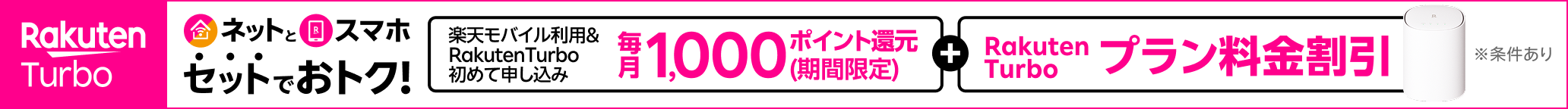 最強おうちプログラム！ネットとスマホ、セットでおトク！楽天モバイルご利用＆Rakuten Turboを初めて申し込みで毎月1,000ポイント　さらに、Rakuten Turboプラン料金割引！※条件あり