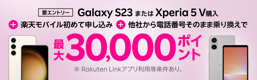 要エントリー！Galaxy S23またはXperia 5 V購入＋楽天モバイル初めてお申し込み＋他社から電話番号そのまま乗り換えで最大30,000ポイント！