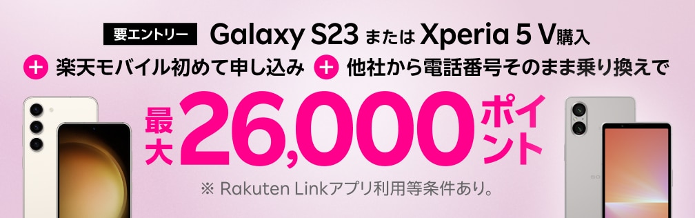 要エントリー！Galaxy S23またはXperia 5 V購入＋楽天モバイル初めてお申し込み＋他社から電話番号そのまま乗り換えで最大26,000ポイント！