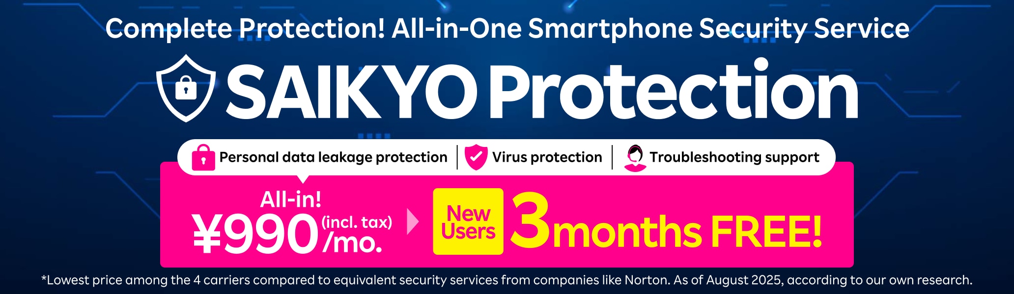 SAIKYO Protection: Complete Protection! All-in-One Smartphone Security Service. New Users 3 months FREE! *Lowest price among the 4 major carriers compared to equivalent security services from companies like Norton. As of June 2025, according to our own research.