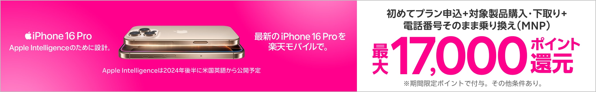 初めてプラン申し込み+対象製品購入・下取り+電話番号そのまま乗り換え（MNP）最大17,000ポイント還元 ※期間限定ポイント付与。その他条件あり