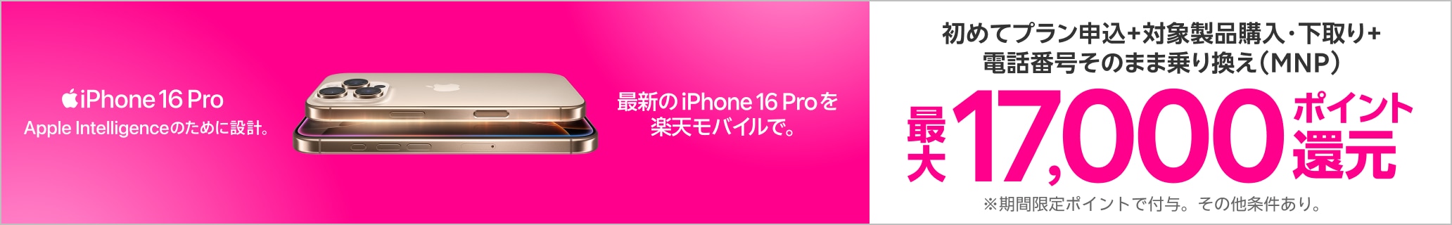 初めてプラン申し込み+対象製品購入・下取り+電話番号そのまま乗り換え（MNP）最大17,000ポイント還元 ※期間限定ポイント付与。その他条件あり