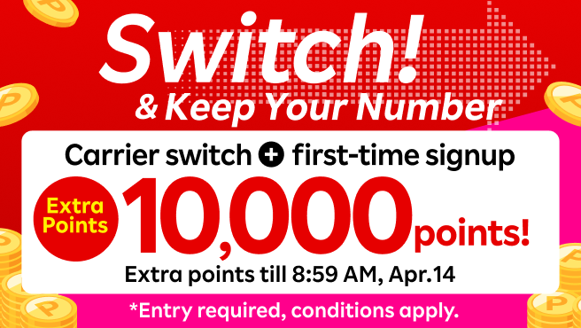 Switch & Keep Your Number! Switch from another carrier & Sign up for the first time and get 10,000 points! *Entry required. Extra points till 08:59, Apr. 14