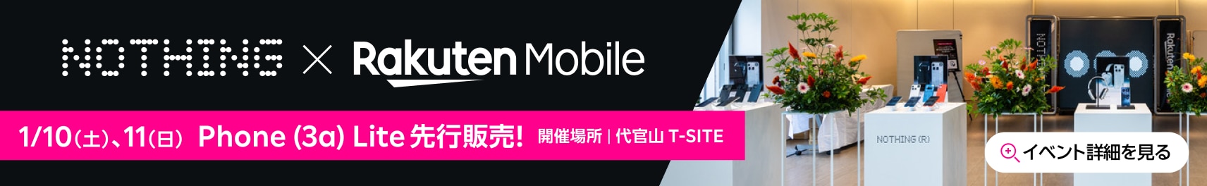 NOTHING × Rakuten Mobile イベント 1/10(土),11(日) Phone (3a) Lite先行販売！ 開催場所｜代官山 T-SITE イベント詳細を見る