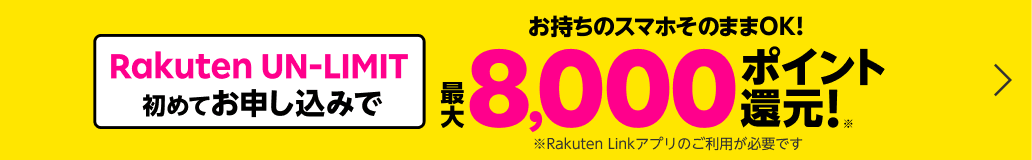 お持ちのスマホそのままOK！ Rakuten UN-LIMIT初めてお申し込みで 最大8,000円相当分ポイント還元！ ※Rakuten Linkアプリのご利用が必要です