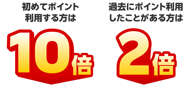 初めてポイント利用する方は 10倍 過去にポイント利用したことがある方は 2倍