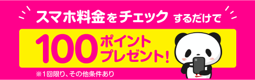 スマホ料金をチェックするだけで 100ポイントプレゼント！ ※1回限り、その他条件あり