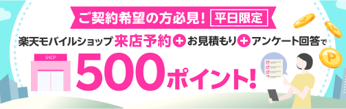 ご契約希望の方必見！平日限定 楽天モバイルショップ来店予約＋お見積もり＋アンケート回答で500ポイント！