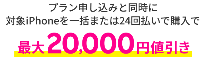 プラン申し込みと同時に対象iPhoneを一括または24回払いで購入で最大20,000円値引き