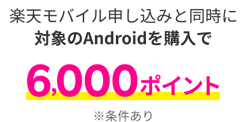 楽天モバイル申し込みと同時に対象のAndroidを購入で6,000ポイント ※条件あり