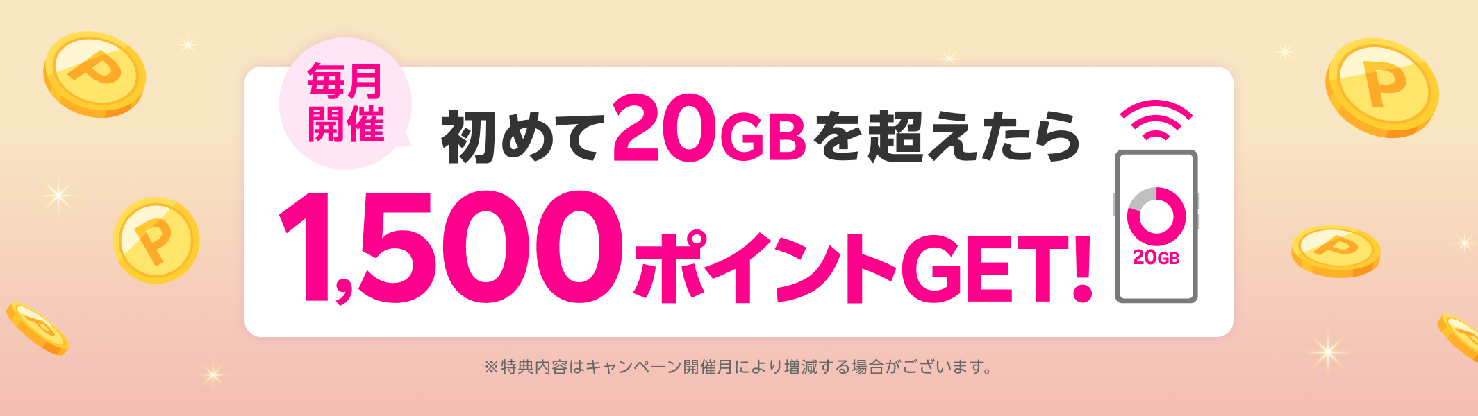 【毎月開催】初めて20GBを超えたら1,500ポイントGET！ ※特典内容はキャンペーン開催月により増減する場合がございます。