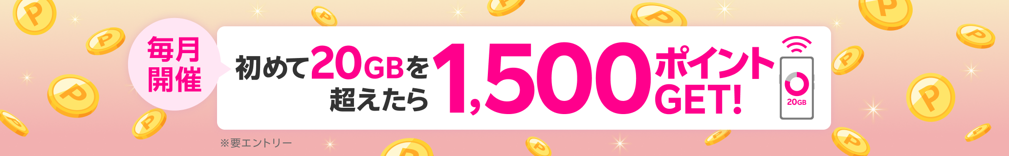 毎月開催 初めて20GBを超えたら 1,500ポイントGET！ ※要エントリー