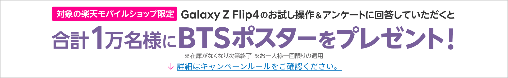 対象の楽天モバイルショップ限定 Galaxy Z Flip4のお試し操作＆アンケートに回答していただくと、合計1万名様にBTSポスターをプレゼント！