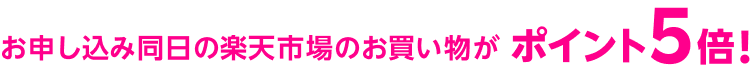 お申し込み同日の楽天市場のお買い物がポイント
              5倍！