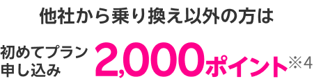 他社から乗り換え以外の方は初めてプラン申し込み 2,000ポイント※4