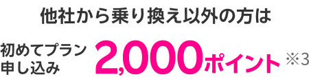 他社から乗り換え以外の方は初めてプラン申し込み 2,000ポイント※4