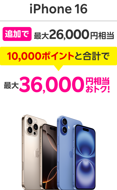 iPhone16 追加で最大26,000円相当 10,000ポイントと合計で 最大36,000円相当おトク！