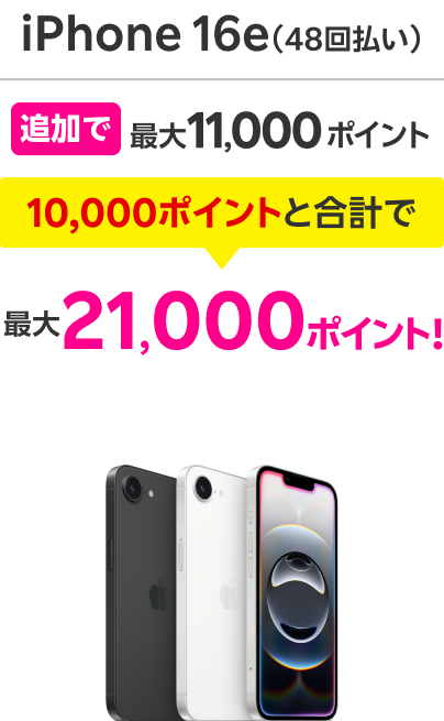 iPhone16e（48回払い） 追加で最大11,000ポイント 10,000ポイントと合計で 最大21,000ポイント！