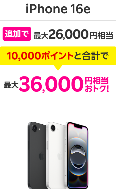 iPhone16e 追加で最大26,000円相当 10,000ポイントと合計で 最大36,000円相当おトク！