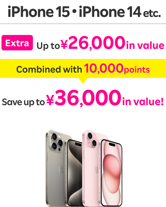  iPhone 15, iPhone 14 etc. Extra Up to ¥26,000 in value Combined with 10,000 points Save up to ¥36,000 in value!