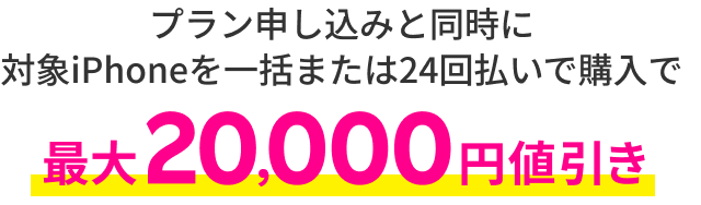 プラン申し込みと同時に対象iPhoneを一括または24回払いで購入で最大20,000円値引き