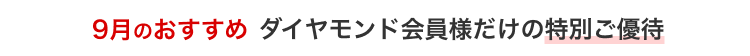 9月のおすすめ ダイヤモンド会員様だけの特別ご優待