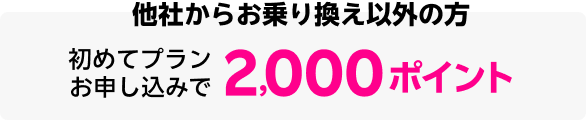 他者からお乗り換え以外の方 初めてプランお申し込みで2,000ポイント