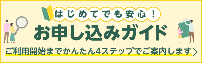 はじめてでも安心！ お申し込みガイド ご利用開始までかんたん4ステップでご案内します