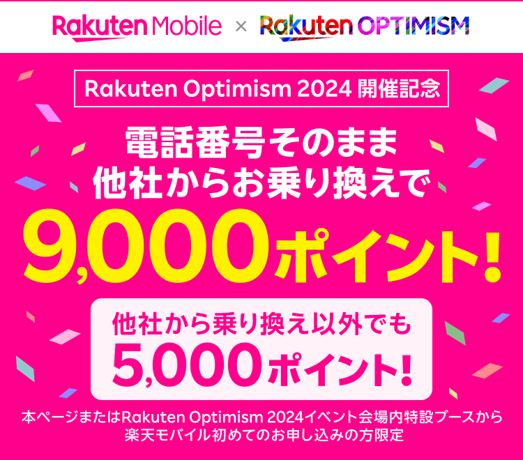 Rakuten Optimism 2024 開催記念 電話番号そのまま他社からお乗り換えで9,000ポイント！ 他社から乗り換え以外でも5,000ポイント！ 本ページまたはRakuten Optimism 2024イベント会場内特設ブースから 楽天モバイル初めてのお申し込みの方限定