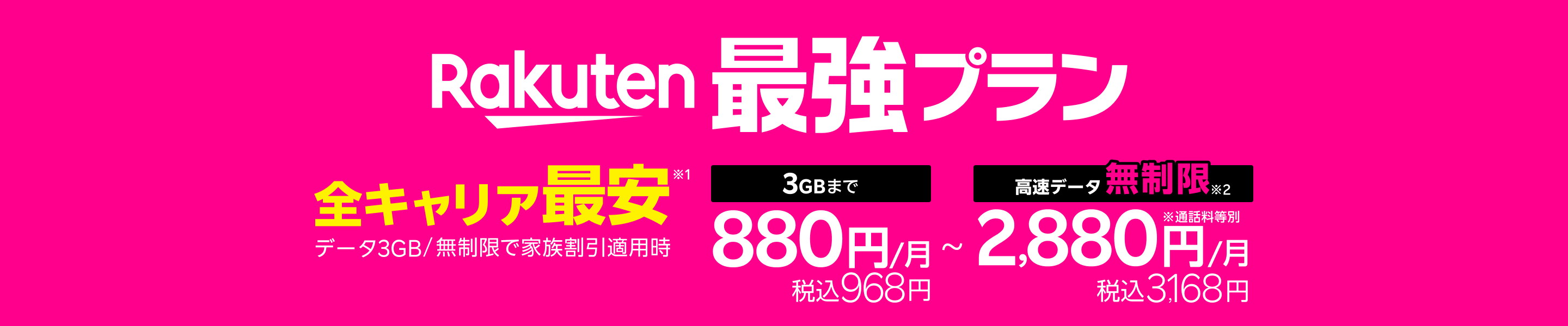 「Rakuten最強プラン」は家族でおトクな特典が加わり、さらにパワーアップ！データ3GB/無制限で家族割引適用時、全キャリアで最安！※1 3GBまで880円/月（税込968円）、高速データ無制限※2 なら2,880円/月（税込3,168円）