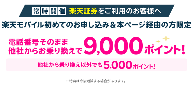 【常時開催】楽天証券をご利用のお客様へ 楽天モバイル初めてのお申し込み＆本ページ経由の方限定 電話番号そのまま、他社からお乗り換えで9,000ポイント！ 他社から乗り換え以外でも5,000ポイント！ ※特典は今後増減する場合があります。