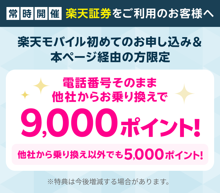 【常時開催】楽天証券をご利用のお客様へ 楽天モバイル初めてのお申し込み＆本ページ経由の方限定 電話番号そのまま、他社からお乗り換えで9,000ポイント！ 他社から乗り換え以外でも5,000ポイント！ ※特典は今後増減する場合があります。