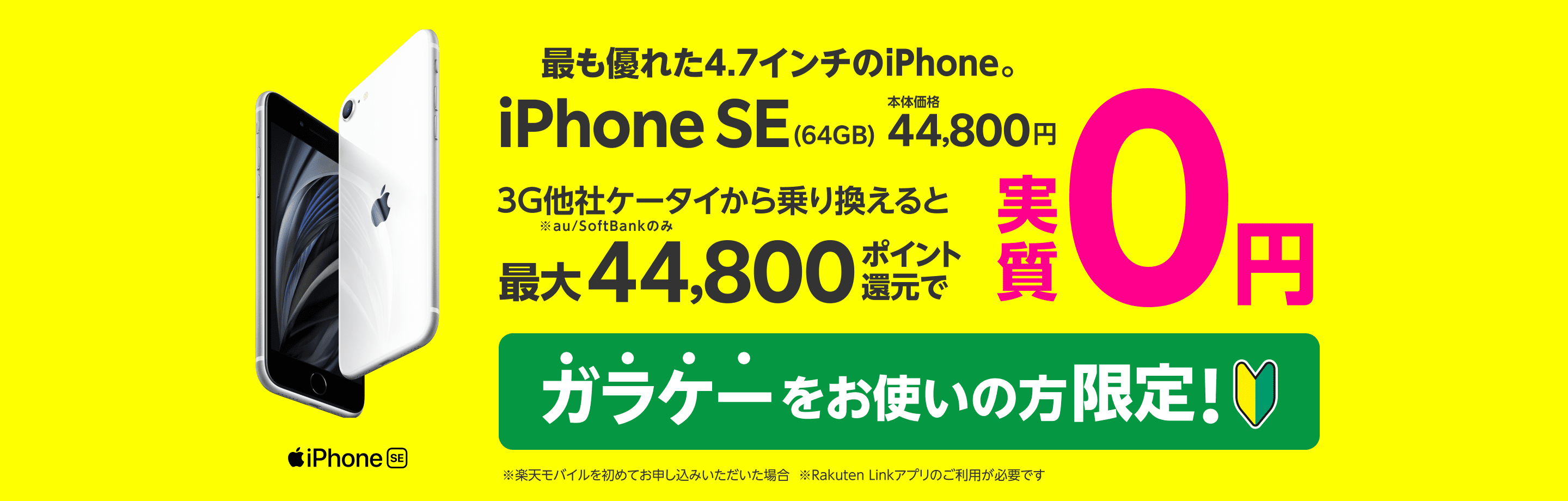 最も優れた4.7インチのiPhone。iPhone SE(64GB)本体価格44,800円　3G他社ケータイから乗り換えると最大44,800ポイント還元で実質0円　※au/SoftBankのみ　ガラケーをお使いの方限定！※楽天モバイルを初めてお申し込みいただいた場合 ※Rakuten Linkアプリのご利用が必要です