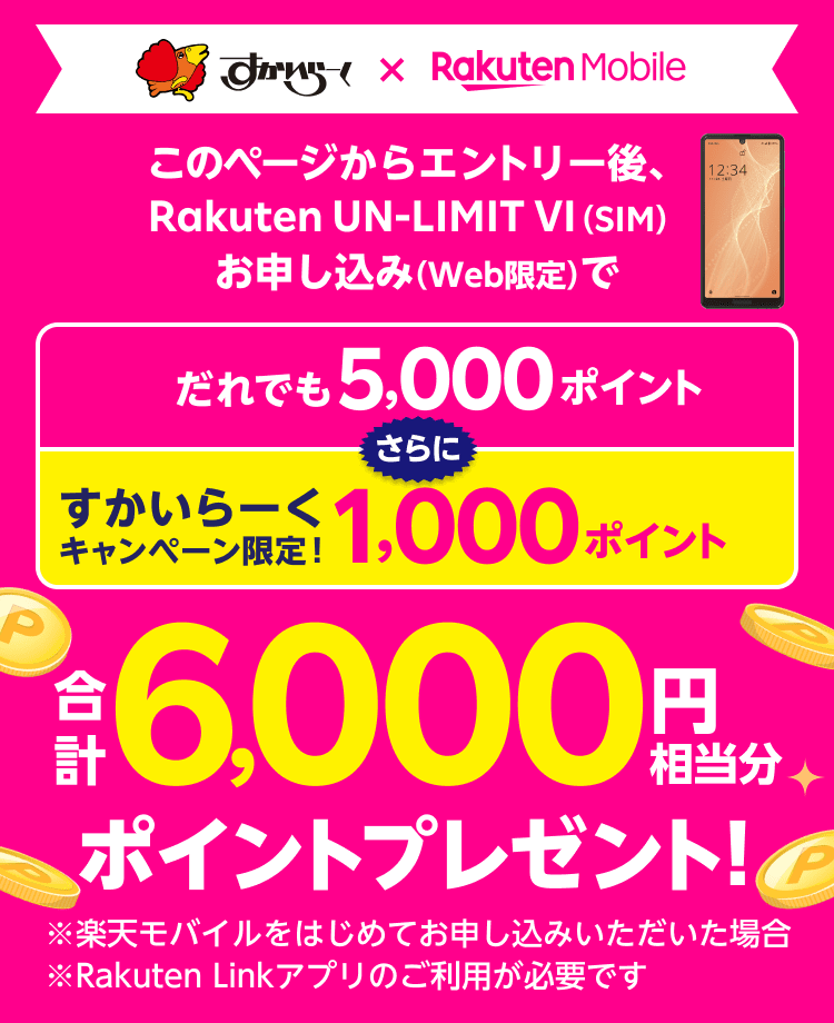すかいらーく×Rakuten Mobile このページからエントリー後、Rakuten UN-LIMIT VI（SIM）お申し込み（Web限定）でだれでも5,000ポイント さらに すかいらーくキャンペーン限定！1,000ポイント 合計6,000円相当分ポイントプレゼント！ ※楽天モバイルをはじめてお申し込みいただいた場合 ※Rakuten Linkアプリのご利用が必要です