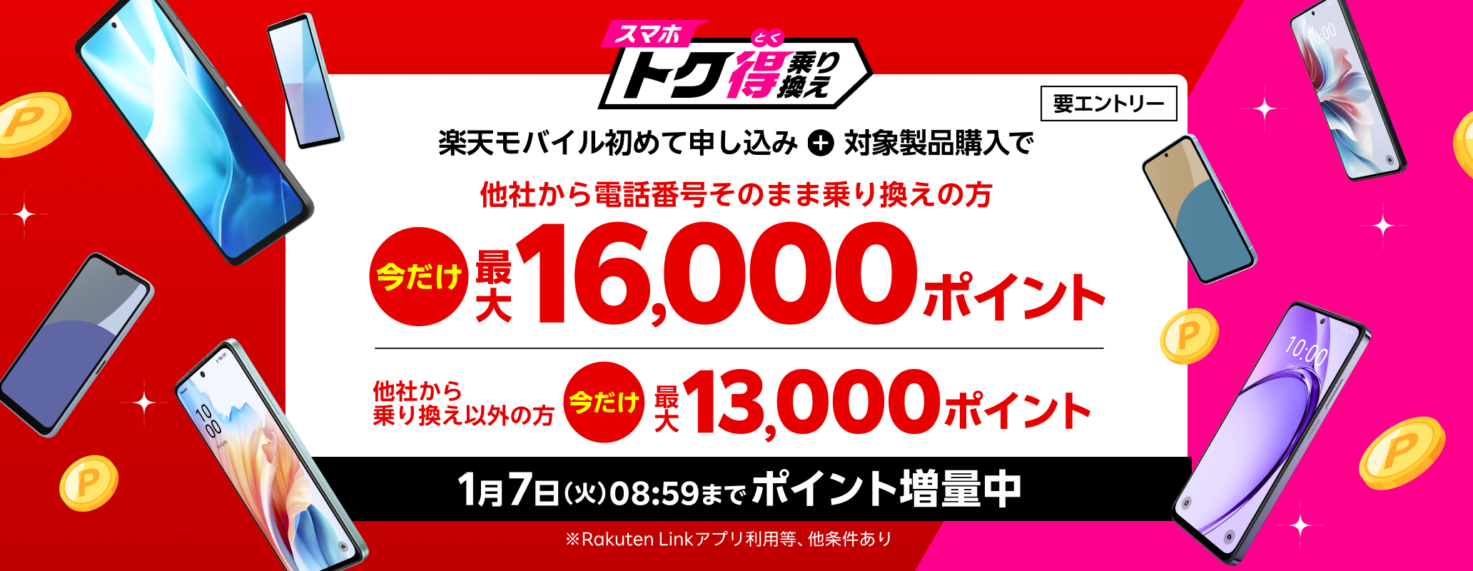 要エントリー 楽天モバイルへ初めてお申し込み＋他社から電話番号そのまま乗り換え＋対象製品ご購入で最大16,000ポイント還元！他社から乗り換え以外の方でも最大13,000ポイント還元中 1/7（火）08:59までポイント増量中！