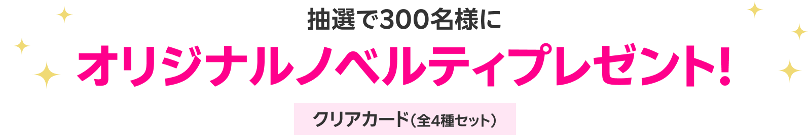 抽選で300名様にオリジナルノベルティプレゼント！ クリアカード（全4種セット）