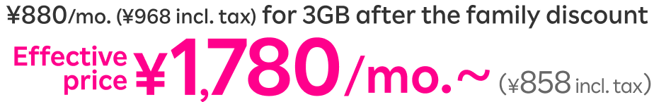 ¥880/mo. (¥968 incl. tax) for 3GB after the family discount Effective price ¥780/mo.～ (¥858 incl. tax)