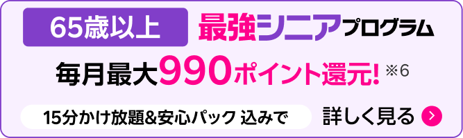 65歳以上 最強シニアプログラム 毎月最大990ポイント還元 15分かけ放題&安心パック併用時※6
