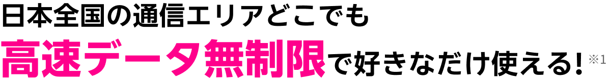 日本全国の通信エリアどこでも、高速データ無制限で好きなだけ使える！ ※1