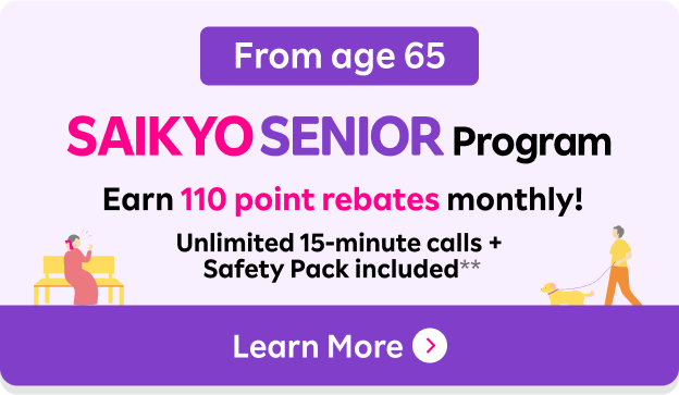 From age 65 SAIKYO SENIOR Program Earn 110 point rebates monthly! Unlimited 15-minute calls + Safety Pack included**