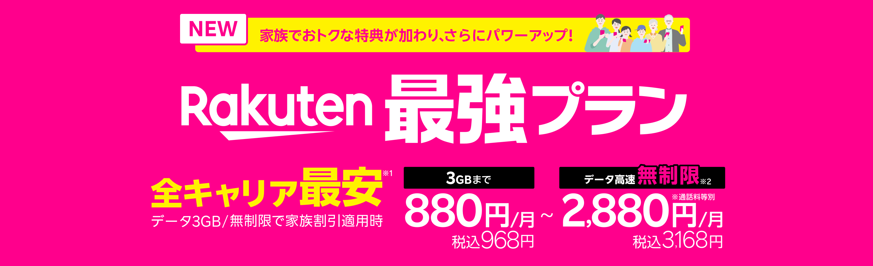 「Rakuten最強プラン」は家族でおトクな特典が加わり、さらにパワーアップ！データ3GB/無制限で家族割引適用時、全キャリアで最安！※1 3GBまで880円/月（税込968円）、データ高速無制限※2 なら2,880円/月（税込3,168円）