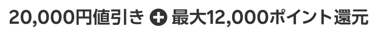 20,000円値引き + 最大12,000ポイント還元