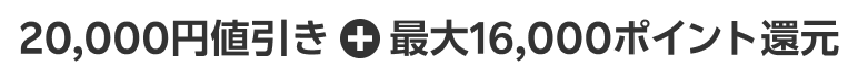 20,000円値引き + 最大16,000ポイント還元